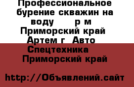 Профессиональное бурение скважин на воду 2200 р/м - Приморский край, Артем г. Авто » Спецтехника   . Приморский край